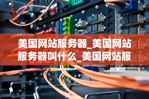 美国网站服务器_美国网站服务器叫什么_美国网站服务器的优化与应用