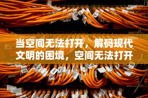当空间无法打开，解码现代文明的困境，空间无法打开怎么办