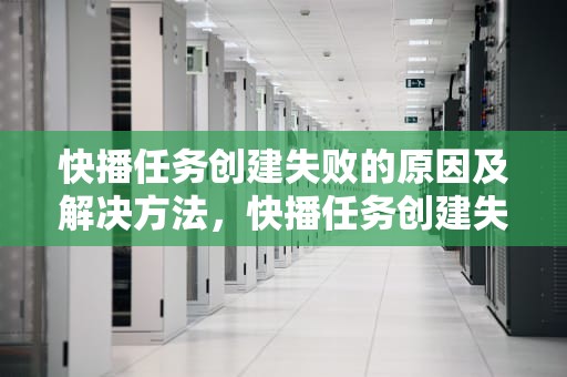 快播任务创建失败的原因及解决方法,快播任务创建失败怎么回事 快播任务创建失败的原因及解决方法,快播任务创建失败怎么回事