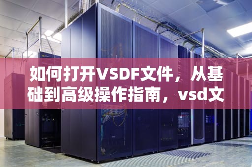 如何打开VSDF文件，从基础到高级操作指南，vsd文件怎么打开用啥软件打开