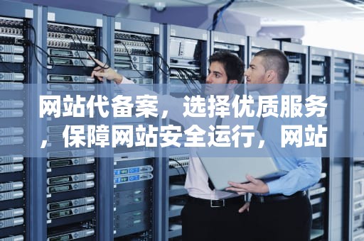 网站代备案，选择优质服务，保障网站安全运行，网站代备案一般多少钱
