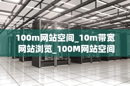 100m网站空间_10m带宽 网站浏览_100M网站空间的全面解析