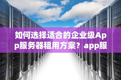 如何选择适合的企业级App服务器租用方案？app服务器租用多少钱一年