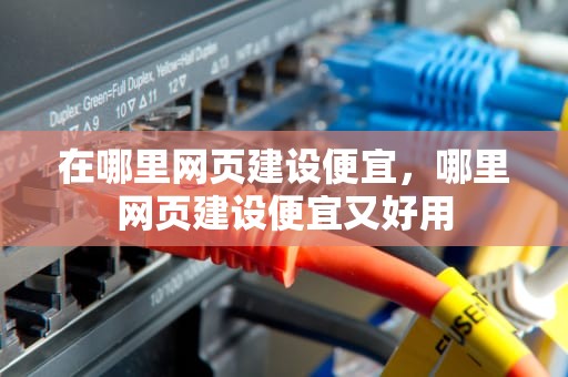 在哪里网页建设便宜，哪里网页建设便宜又好用