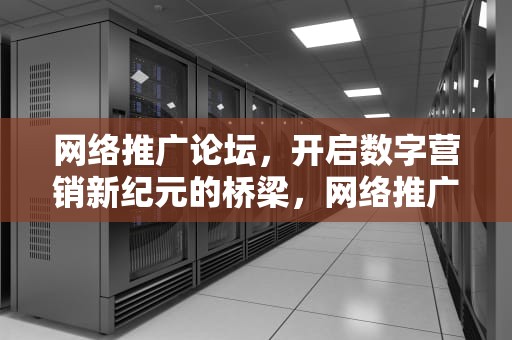 网络推广论坛，开启数字营销新纪元的桥梁，网络推广论坛官网