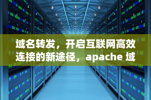 域名转发，开启互联网高效连接的新途径，apache 域名转发
