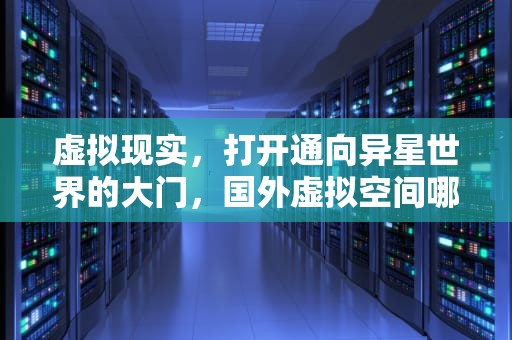 虚拟现实，打开通向异星世界的大门，国外虚拟空间哪个好?