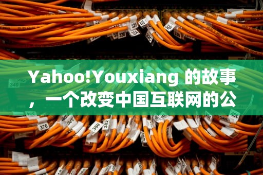 Yahoo!Youxiang 的故事，一个改变中国互联网的公司，yahoo邮箱