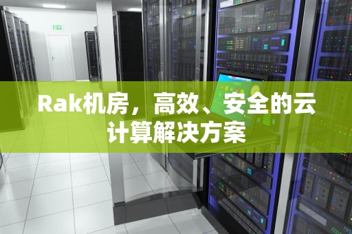 Rak机房，高效、安全的云计算解决方案