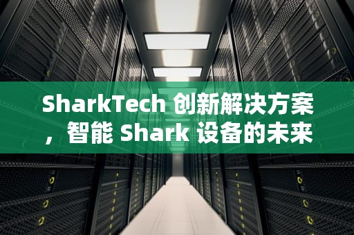 SharkTech 创新解决方案，智能 Shark 设备的未来，sharktech官网