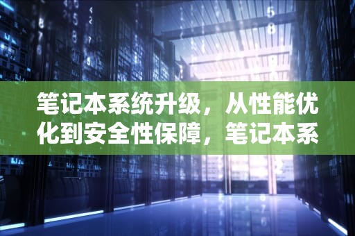笔记本系统升级，从性能优化到安全性保障，笔记本系统升级怎么操作