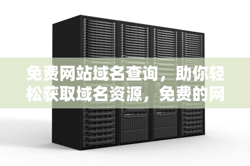 免费网站域名查询，助你轻松获取域名资源，免费的网站域名查询,澳门开奖