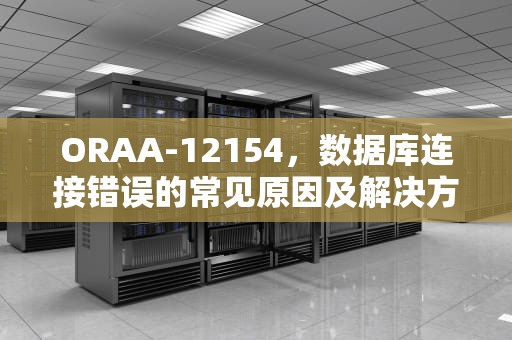 ORAA-12154，数据库连接错误的常见原因及解决方法，ora12154无法解析指定的连接标识符怎么解决