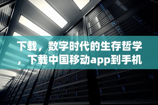 下载，数字时代的生存哲学，下载中国移动app到手机上