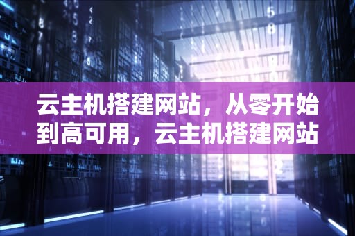 云主机搭建网站，从零开始到高可用，云主机搭建网站教程