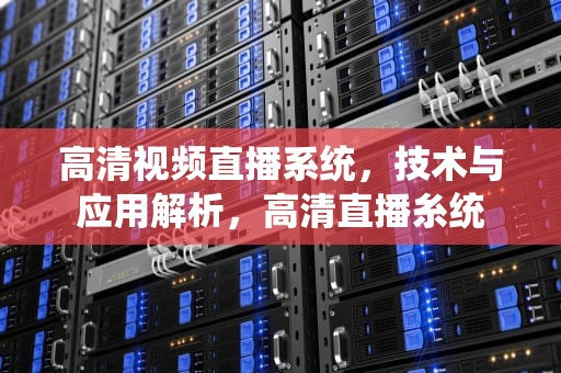高清视频直播系统,技术与应用解析,高清直播糸统 高清视频直播系统,技术与应用解析,高清直播糸统