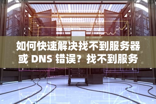 如何快速解决找不到服务器或 DNS 错误？找不到服务器或dns错误的解决方法