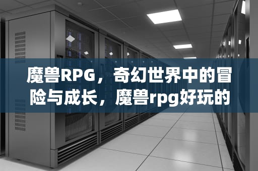 魔兽RPG，奇幻世界中的冒险与成长，魔兽rpg好玩的地图