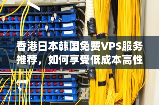 香港日本韩国免费VPS服务推荐，如何享受低成本高性能？vps韩国日本香港最快香港vps