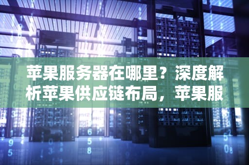 苹果服务器在哪里？深度解析苹果供应链布局，苹果服务器在哪里打开