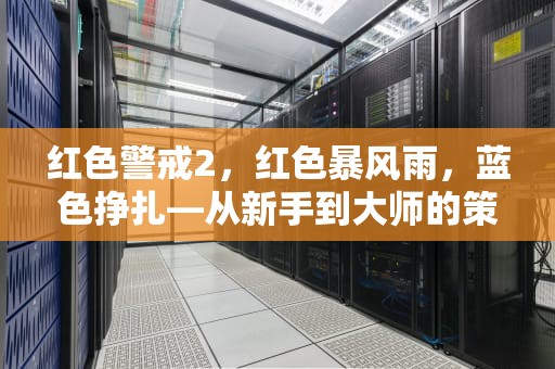 红色警戒2，红色暴风雨，蓝色挣扎—从新手到大师的策略秘籍，红色警戒2秘籍怎么输入指令