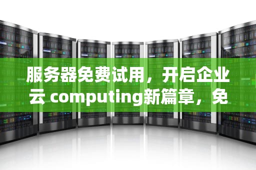 服务器免费试用，开启企业云 computing新篇章，免费云服务器试用