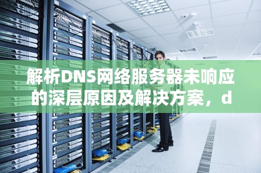 解析DNS网络服务器未响应的深层原因及解决方案，dns网络服务器未响应怎么解决