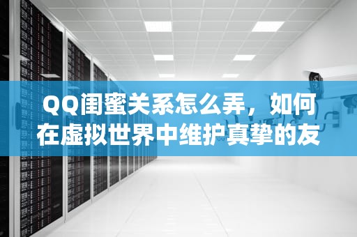 QQ闺蜜关系怎么弄，如何在虚拟世界中维护真挚的友谊，qq闺蜜关系怎么弄空间怎么开