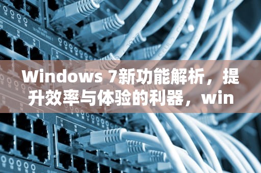 Windows 7新功能解析，提升效率与体验的利器，windows7新功能包括