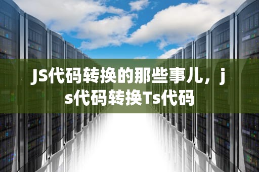 JS代码转换的那些事儿，js代码转换Ts代码