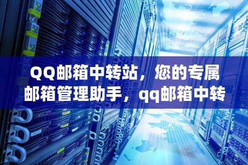 QQ邮箱中转站，您的专属邮箱管理助手，qq邮箱中转站容量不足怎么办