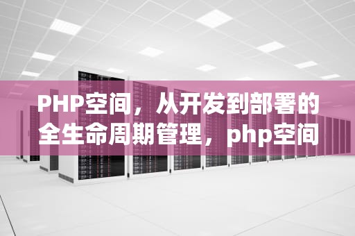 PHP空间，从开发到部署的全生命周期管理，php空间源码