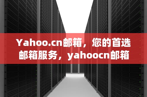Yahoo.cn邮箱，您的首选邮箱服务，yahoocn邮箱怎么登陆
