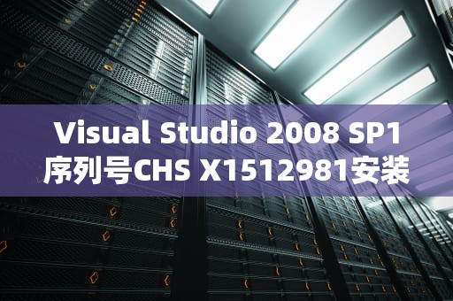 Visual Studio 2008 SP1序列号CHS X1512981安装与配置指南