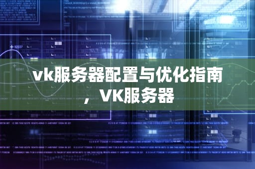 vk服务器配置与优化指南,VK服务器 vk服务器配置与优化指南,VK服务器