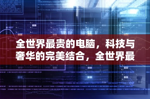 全世界最贵的电脑，科技与奢华的完美结合，全世界最贵的电脑多少钱