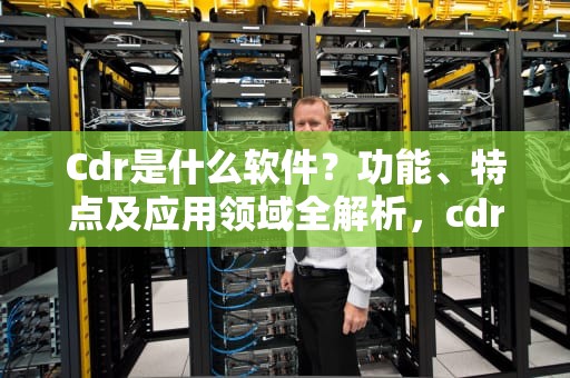 Cdr是什么软件？功能、特点及应用领域全解析，cdr是什么软件干什么用的