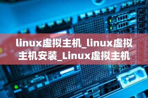 linux虚拟主机_linux虚拟主机安装_Linux虚拟主机的深入理解与实践