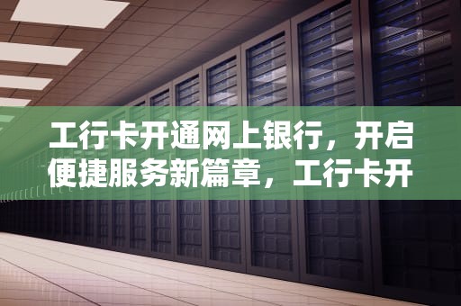 工行卡开通网上银行，开启便捷服务新篇章，工行卡开通网上银行流程