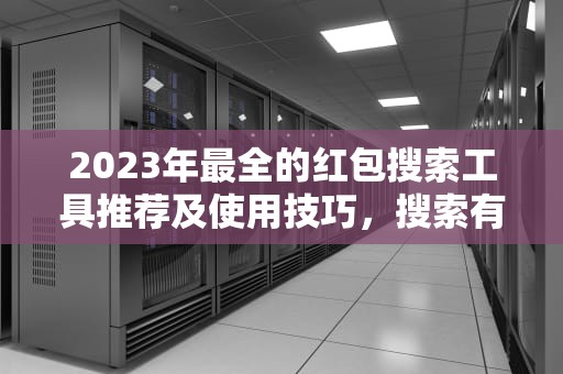 2023年最全的红包搜索工具推荐及使用技巧，搜索有红包签到
