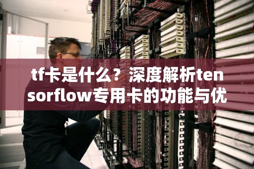 tf卡是什么？深度解析tensorflow专用卡的功能与优势，TF卡是什么卡