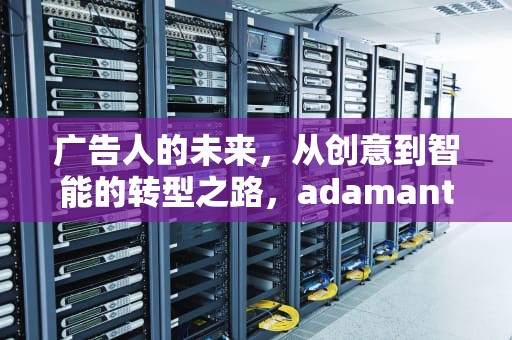 广告人的未来，从创意到智能的转型之路，adamant