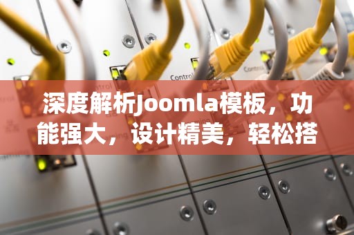 深度解析Joomla模板，功能强大，设计精美，轻松搭建网站，joomla模板免费下载