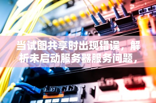 当试图共享时出现错误，解析未启动服务器服务问题，试图共享时出现错误 没有启动服务器服务怎么办