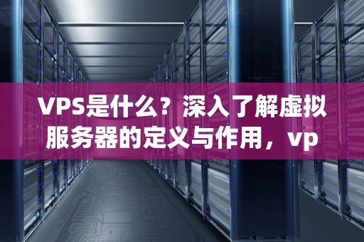 VPS是什么？深入了解虚拟服务器的定义与作用，vps是什么意思的缩写