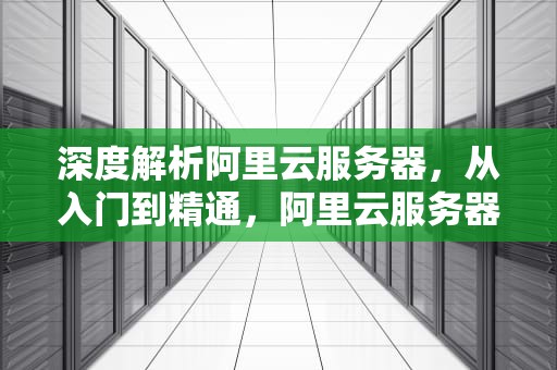 深度解析阿里云服务器，从入门到精通，阿里云服务器多少钱一年