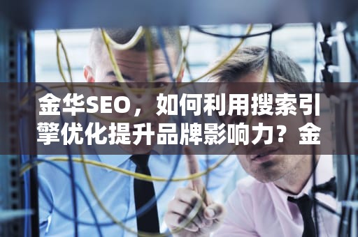 金华SEO，如何利用搜索引擎优化提升品牌影响力？金华seo网络推广价格行情