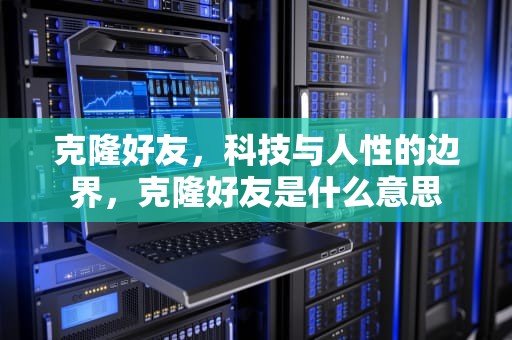 克隆好友，科技与人性的边界，克隆好友是什么意思
