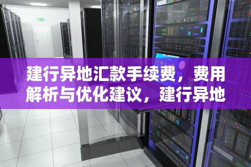 建行异地汇款手续费，费用解析与优化建议，建行异地汇款手续费多少钱