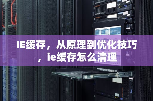 IE缓存，从原理到优化技巧，ie缓存怎么清理